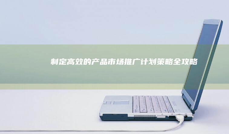 制定高效的产品市场推广计划策略全攻略