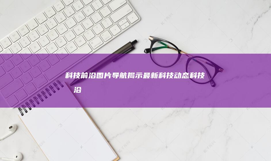 科技前沿：图片导航揭示最新科技动态 (科技前沿图片)