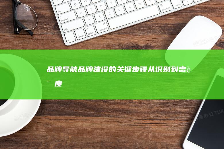 品牌导航：品牌建设的关键步骤—从识别到忠诚度培养 (品牌导航排名)