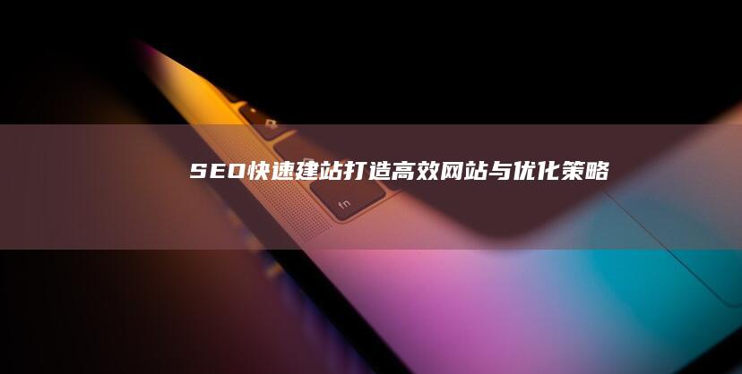 SEO快速建站：打造高效网站与优化策略